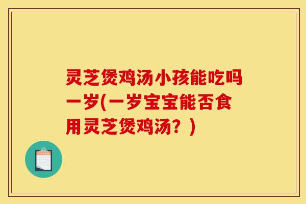 灵芝煲鸡汤小孩能吃吗一岁(一岁宝宝能否食用灵芝煲鸡汤?)-第1张图片-灵芝之家 灵芝煲鸡汤小孩能吃吗一岁(一岁宝宝能否食用灵芝煲鸡汤?)-第1张图片-灵芝之家