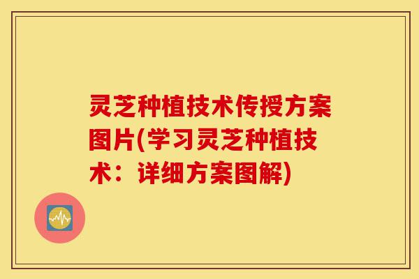 灵芝种植技术传授方案图片(学习灵芝种植技术:详细方案图解)-第1张图片-灵芝之家 灵芝种植技术传授方案图片(学习灵芝种植技术:详细方案图解)-第1张图片-灵芝之家