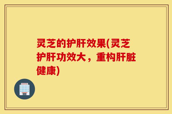 灵芝的护肝效果(灵芝护肝功效大，重构肝脏健康)-第1张图片-灵芝之家