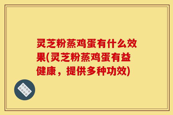 灵芝粉蒸鸡蛋有什么效果(灵芝粉蒸鸡蛋有益健康，提供多种功效)-第1张图片-灵芝之家
