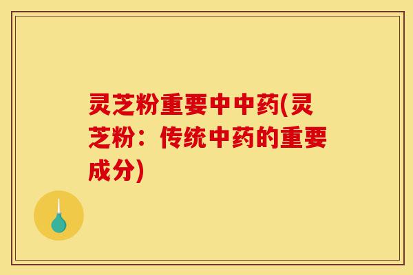 灵芝粉重要中中药(灵芝粉:传统中药的重要成分)-第1张图片-灵芝之家 灵芝粉重要中中药(灵芝粉:传统中药的重要成分)-第1张图片-灵芝之家