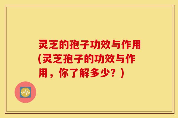 灵芝的孢子功效与作用(灵芝孢子的功效与作用,你了解多少?)-第1张图片-灵芝之家 灵芝的孢子功效与作用(灵芝孢子的功效与作用,你了解多少?)-第1张图片-灵芝之家
