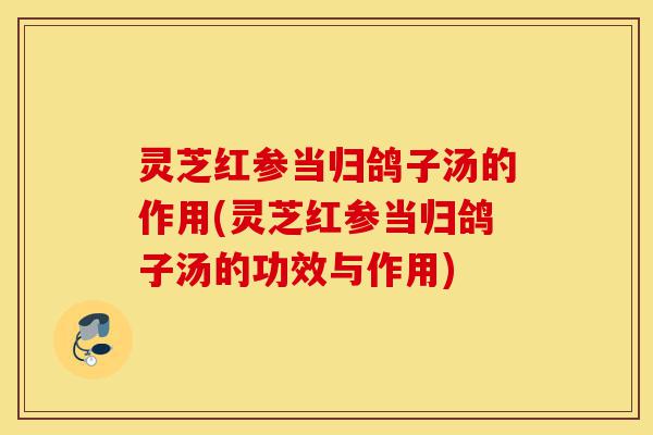 灵芝红参当归鸽子汤的作用(灵芝红参当归鸽子汤的功效与作用)-第1张图片-灵芝之家 灵芝红参当归鸽子汤的作用(灵芝红参当归鸽子汤的功效与作用)-第1张图片-灵芝之家