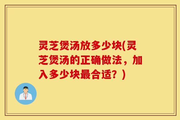 灵芝煲汤放多少块(灵芝煲汤的正确做法,加入多少块最合适?)-第1张图片-灵芝之家 灵芝煲汤放多少块(灵芝煲汤的正确做法,加入多少块最合适?)-第1张图片-灵芝之家