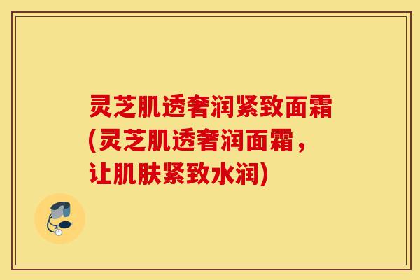 灵芝肌透奢润紧致面霜(灵芝肌透奢润面霜,让肌肤紧致水润)-第1张图片-灵芝之家 灵芝肌透奢润紧致面霜(灵芝肌透奢润面霜,让肌肤紧致水润)-第1张图片-灵芝之家