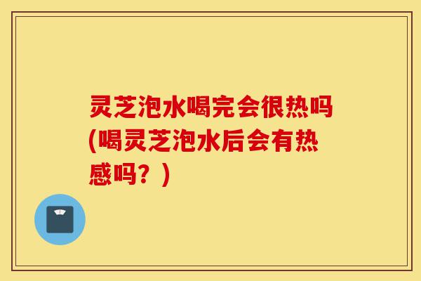 灵芝泡水喝完会很热吗(喝灵芝泡水后会有热感吗?)-第1张图片-灵芝之家 灵芝泡水喝完会很热吗(喝灵芝泡水后会有热感吗?)-第1张图片-灵芝之家