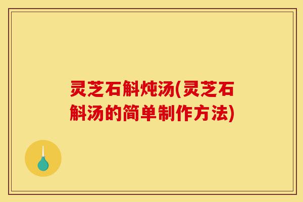 灵芝石斛炖汤(灵芝石斛汤的简单制作方法)-第1张图片-灵芝之家