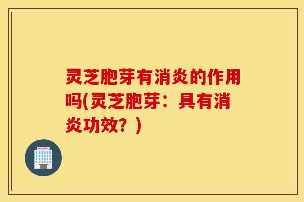 灵芝胞芽有消炎的作用吗(灵芝胞芽:具有消炎功效?)-第1张图片-灵芝之家 灵芝胞芽有消炎的作用吗(灵芝胞芽:具有消炎功效?)-第1张图片-灵芝之家