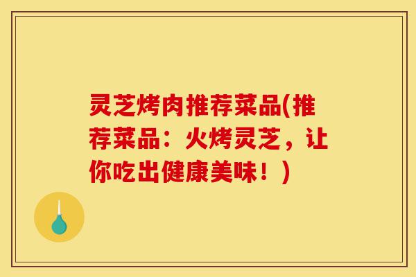 灵芝烤肉推荐菜品(推荐菜品:火烤灵芝,让你吃出健康美味!)-第1张图片-灵芝之家 灵芝烤肉推荐菜品(推荐菜品:火烤灵芝,让你吃出健康美味!)-第1张图片-灵芝之家