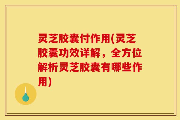 灵芝胶囊付作用(灵芝胶囊功效详解,全方位解析灵芝胶囊有哪些作用)-第1张图片-灵芝之家 灵芝胶囊付作用(灵芝胶囊功效详解,全方位解析灵芝胶囊有哪些作用)-第1张图片-灵芝之家