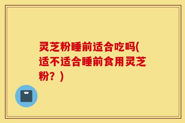 灵芝粉睡前适合吃吗(适不适合睡前食用灵芝粉?)-第1张图片-灵芝之家 灵芝粉睡前适合吃吗(适不适合睡前食用灵芝粉?)-第1张图片-灵芝之家