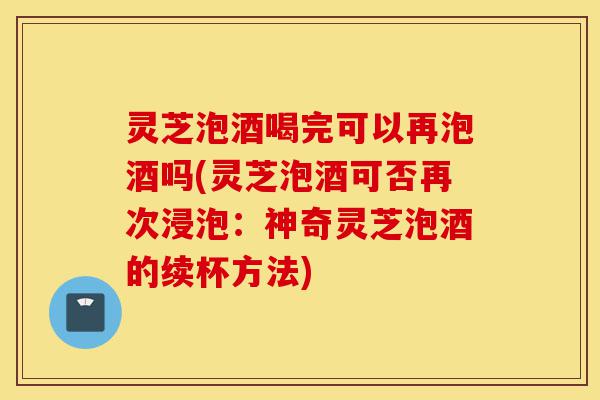 灵芝泡酒喝完可以再泡酒吗(灵芝泡酒可否再次浸泡:神奇灵芝泡酒的续杯方法)-第1张图片-灵芝之家 灵芝泡酒喝完可以再泡酒吗(灵芝泡酒可否再次浸泡:神奇灵芝泡酒的续杯方法)-第1张图片-灵芝之家