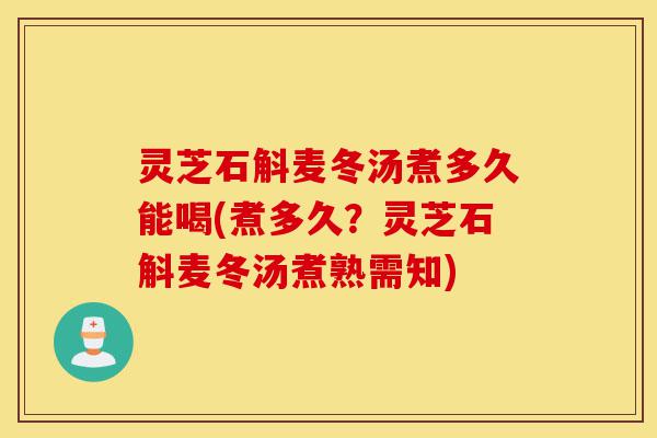 灵芝石斛麦冬汤煮多久能喝(煮多久?灵芝石斛麦冬汤煮熟需知)-第1张图片-灵芝之家 灵芝石斛麦冬汤煮多久能喝(煮多久?灵芝石斛麦冬汤煮熟需知)-第1张图片-灵芝之家