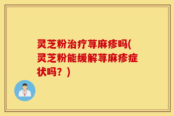 灵芝粉治疗荨麻疹吗(灵芝粉能缓解荨麻疹症状吗?)-第1张图片-灵芝之家 灵芝粉治疗荨麻疹吗(灵芝粉能缓解荨麻疹症状吗?)-第1张图片-灵芝之家