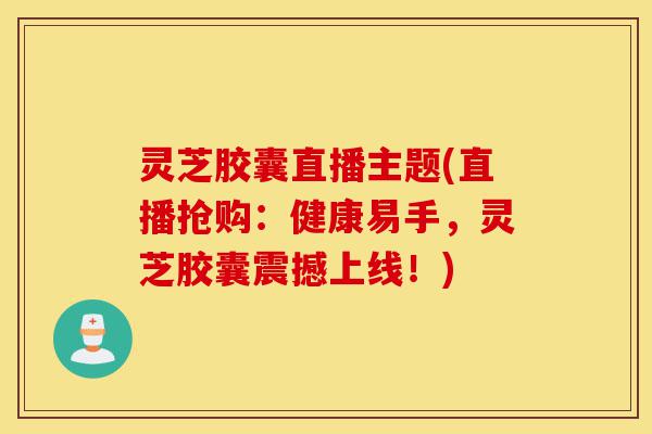灵芝胶囊直播主题(直播抢购:健康易手,灵芝胶囊震撼上线!)-第1张图片-灵芝之家 灵芝胶囊直播主题(直播抢购:健康易手,灵芝胶囊震撼上线!)-第1张图片-灵芝之家