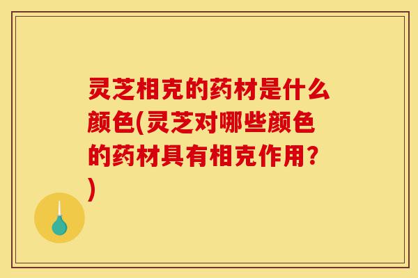 灵芝相克的药材是什么颜色(灵芝对哪些颜色的药材具有相克作用?)-第1张图片-灵芝之家 灵芝相克的药材是什么颜色(灵芝对哪些颜色的药材具有相克作用?)-第1张图片-灵芝之家