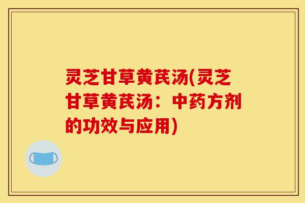 灵芝甘草黄芪汤(灵芝甘草黄芪汤:中药方剂的功效与应用)-第1张图片-灵芝之家 灵芝甘草黄芪汤(灵芝甘草黄芪汤:中药方剂的功效与应用)-第1张图片-灵芝之家