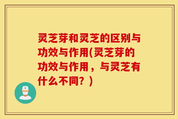 灵芝芽和灵芝的区别与功效与作用(灵芝芽的功效与作用,与灵芝有什么不同?)-第1张图片-灵芝之家 灵芝芽和灵芝的区别与功效与作用(灵芝芽的功效与作用,与灵芝有什么不同?)-第1张图片-灵芝之家