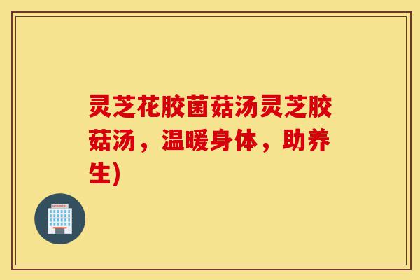 灵芝花胶菌菇汤灵芝胶菇汤,温暖身体,助养生)-第1张图片-灵芝之家 灵芝花胶菌菇汤灵芝胶菇汤,温暖身体,助养生)-第1张图片-灵芝之家