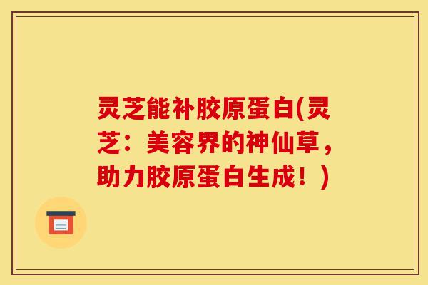 灵芝能补胶原蛋白(灵芝:美容界的神仙草,助力胶原蛋白生成!)-第1张图片-灵芝之家 灵芝能补胶原蛋白(灵芝:美容界的神仙草,助力胶原蛋白生成!)-第1张图片-灵芝之家