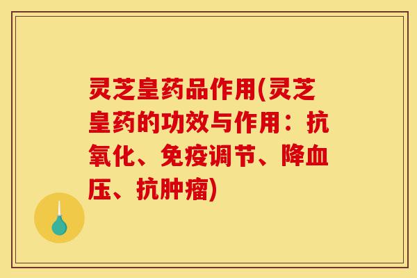 灵芝皇药品作用(灵芝皇药的功效与作用:抗氧化、免疫调节、降血压、抗肿瘤)-第1张图片-灵芝之家 灵芝皇药品作用(灵芝皇药的功效与作用:抗氧化、免疫调节、降血压、抗肿瘤)-第1张图片-灵芝之家