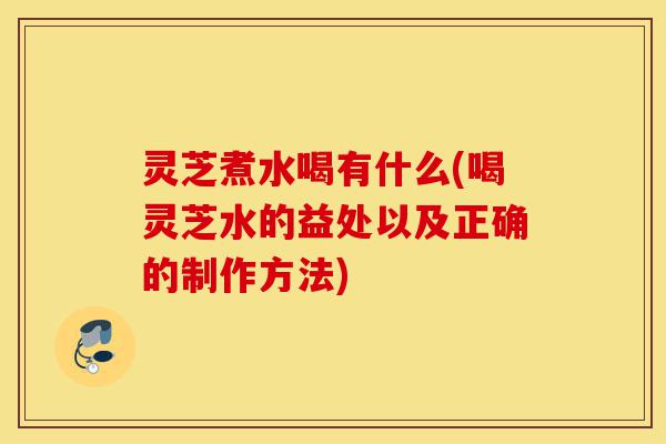 灵芝煮水喝有什么(喝灵芝水的益处以及正确的制作方法)-第1张图片-灵芝之家 灵芝煮水喝有什么(喝灵芝水的益处以及正确的制作方法)-第1张图片-灵芝之家