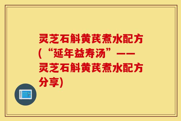灵芝石斛黄芪煮水配方(“延年益寿汤”——灵芝石斛黄芪煮水配方分享)-第1张图片-灵芝之家 灵芝石斛黄芪煮水配方(“延年益寿汤”——灵芝石斛黄芪煮水配方分享)-第1张图片-灵芝之家