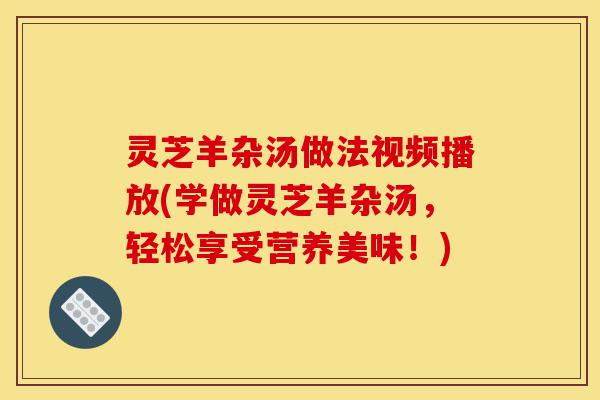 灵芝羊杂汤做法视频播放(学做灵芝羊杂汤,轻松享受营养美味!)-第1张图片-灵芝之家 灵芝羊杂汤做法视频播放(学做灵芝羊杂汤,轻松享受营养美味!)-第1张图片-灵芝之家