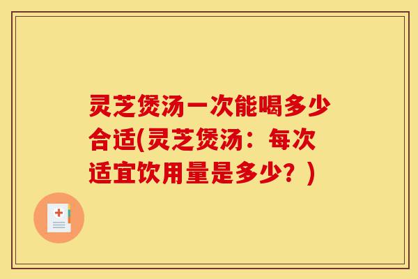灵芝煲汤一次能喝多少合适(灵芝煲汤：每次适宜饮用量是多少？)-第1张图片-灵芝之家