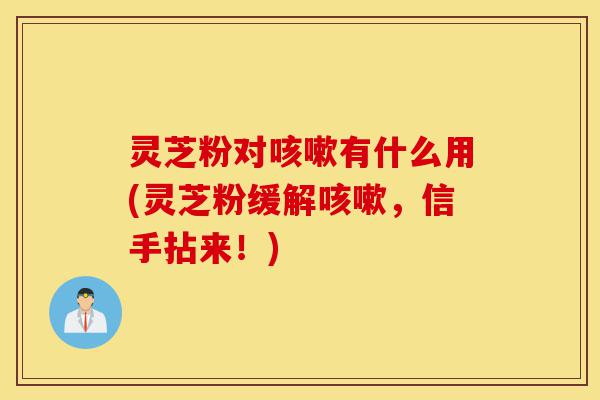 灵芝粉对咳嗽有什么用(灵芝粉缓解咳嗽,信手拈来!)-第1张图片-灵芝之家 灵芝粉对咳嗽有什么用(灵芝粉缓解咳嗽,信手拈来!)-第1张图片-灵芝之家
