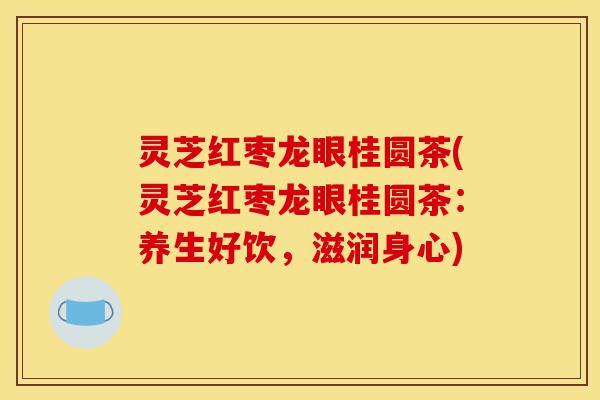灵芝红枣龙眼桂圆茶(灵芝红枣龙眼桂圆茶:养生好饮,滋润身心)-第1张图片-灵芝之家 灵芝红枣龙眼桂圆茶(灵芝红枣龙眼桂圆茶:养生好饮,滋润身心)-第1张图片-灵芝之家