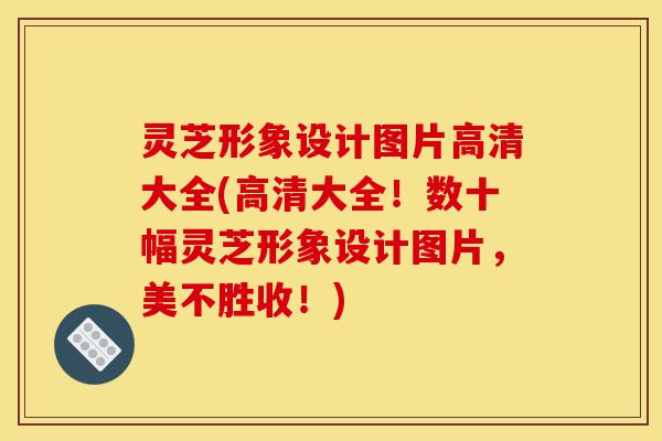 灵芝形象设计图片高清大全(高清大全!数十幅灵芝形象设计图片,美不胜收!)-第1张图片-灵芝之家 灵芝形象设计图片高清大全(高清大全!数十幅灵芝形象设计图片,美不胜收!)-第1张图片-灵芝之家