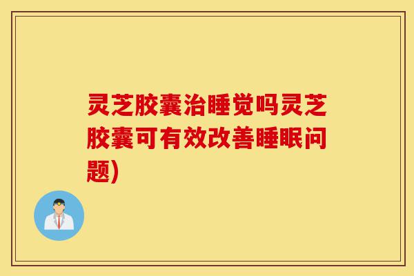 灵芝胶囊治睡觉吗灵芝胶囊可有效改善睡眠问题)-第1张图片-灵芝之家 灵芝胶囊治睡觉吗灵芝胶囊可有效改善睡眠问题)-第1张图片-灵芝之家