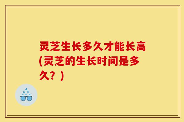 灵芝生长多久才能长高(灵芝的生长时间是多久?)-第1张图片-灵芝之家 灵芝生长多久才能长高(灵芝的生长时间是多久?)-第1张图片-灵芝之家