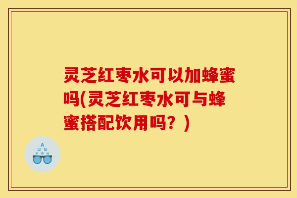 灵芝红枣水可以加蜂蜜吗(灵芝红枣水可与蜂蜜搭配饮用吗?)-第1张图片-灵芝之家 灵芝红枣水可以加蜂蜜吗(灵芝红枣水可与蜂蜜搭配饮用吗?)-第1张图片-灵芝之家