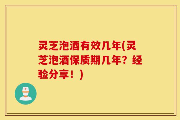 灵芝泡酒有效几年(灵芝泡酒保质期几年？经验分享！)-第1张图片-灵芝之家
