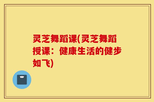 灵芝舞蹈课(灵芝舞蹈授课:健康生活的健步如飞)-第1张图片-灵芝之家 灵芝舞蹈课(灵芝舞蹈授课:健康生活的健步如飞)-第1张图片-灵芝之家