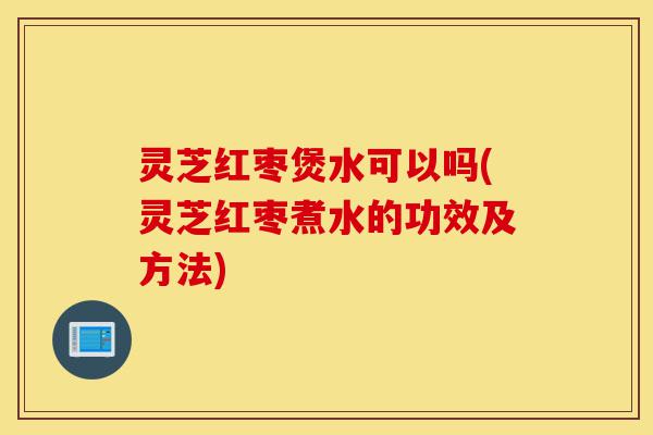 灵芝红枣煲水可以吗(灵芝红枣煮水的功效及方法)-第1张图片-灵芝之家 灵芝红枣煲水可以吗(灵芝红枣煮水的功效及方法)-第1张图片-灵芝之家