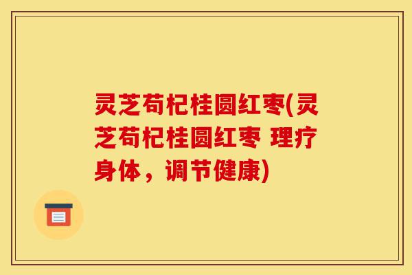 灵芝苟杞桂圆红枣(灵芝苟杞桂圆红枣 理疗身体,调节健康)-第1张图片-灵芝之家 灵芝苟杞桂圆红枣(灵芝苟杞桂圆红枣 理疗身体,调节健康)-第1张图片-灵芝之家