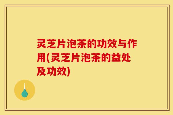 灵芝片泡茶的功效与作用(灵芝片泡茶的益处及功效)-第1张图片-灵芝之家 灵芝片泡茶的功效与作用(灵芝片泡茶的益处及功效)-第1张图片-灵芝之家