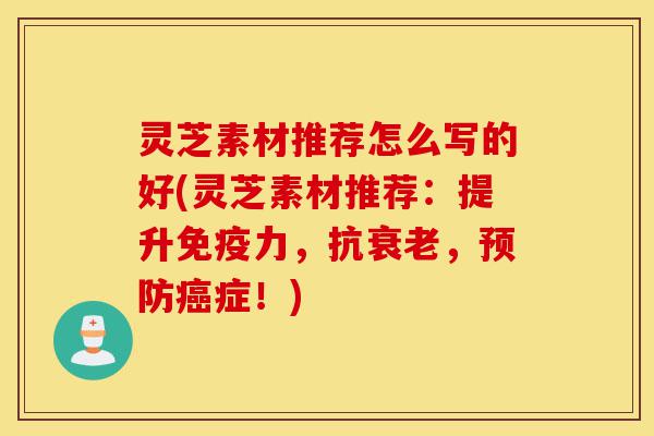 灵芝素材推荐怎么写的好(灵芝素材推荐:提升免疫力,抗衰老,预防癌症!)-第1张图片-灵芝之家 灵芝素材推荐怎么写的好(灵芝素材推荐:提升免疫力,抗衰老,预防癌症!)-第1张图片-灵芝之家