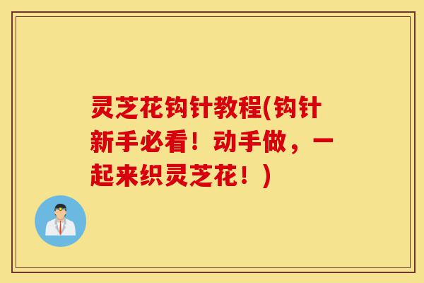 灵芝花钩针教程(钩针新手必看!动手做,一起来织灵芝花!)-第1张图片-灵芝之家 灵芝花钩针教程(钩针新手必看!动手做,一起来织灵芝花!)-第1张图片-灵芝之家
