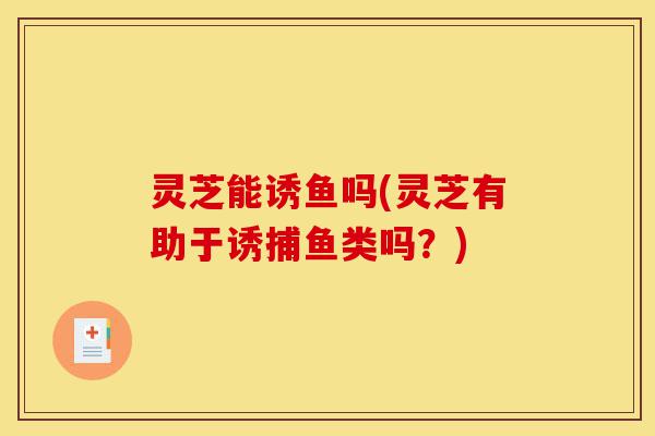 灵芝能诱鱼吗(灵芝有助于诱捕鱼类吗?)-第1张图片-灵芝之家 灵芝能诱鱼吗(灵芝有助于诱捕鱼类吗?)-第1张图片-灵芝之家