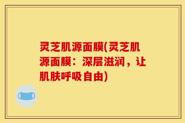 灵芝肌源面膜(灵芝肌源面膜:深层滋润,让肌肤呼吸自由)-第1张图片-灵芝之家 灵芝肌源面膜(灵芝肌源面膜:深层滋润,让肌肤呼吸自由)-第1张图片-灵芝之家