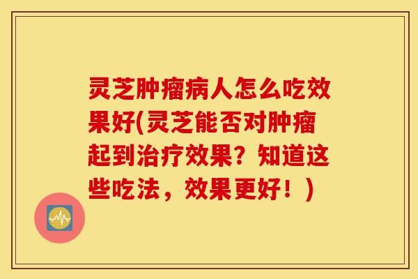 灵芝肿瘤病人怎么吃效果好(灵芝能否对肿瘤起到治疗效果？知道这些吃法，效果更好！)-第1张图片-灵芝之家