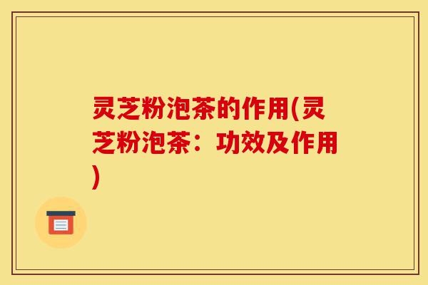 灵芝粉泡茶的作用(灵芝粉泡茶:功效及作用)-第1张图片-灵芝之家 灵芝粉泡茶的作用(灵芝粉泡茶:功效及作用)-第1张图片-灵芝之家
