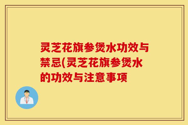 灵芝花旗参煲水功效与禁忌(灵芝花旗参煲水的功效与注意事项-第1张图片-灵芝之家 灵芝花旗参煲水功效与禁忌(灵芝花旗参煲水的功效与注意事项-第1张图片-灵芝之家
