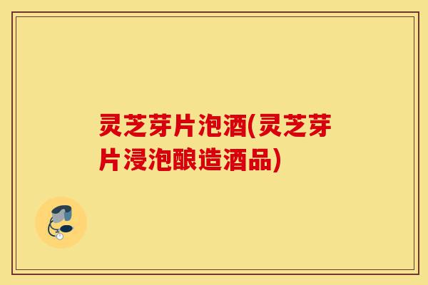 灵芝芽片泡酒(灵芝芽片浸泡酿造酒品)-第1张图片-灵芝之家 灵芝芽片泡酒(灵芝芽片浸泡酿造酒品)-第1张图片-灵芝之家