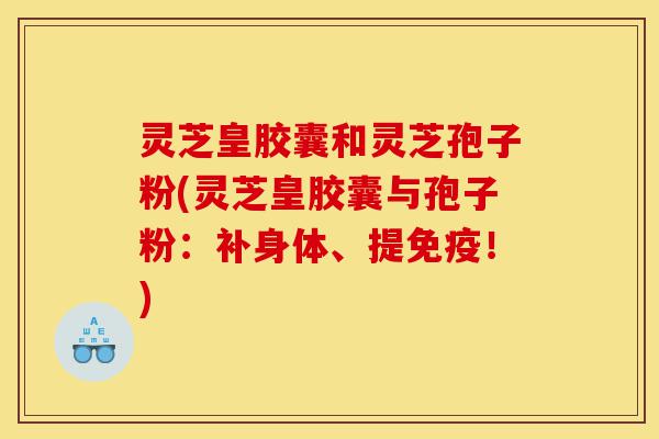 灵芝皇胶囊和灵芝孢子粉(灵芝皇胶囊与孢子粉：补身体、提免疫！)-第1张图片-灵芝之家
