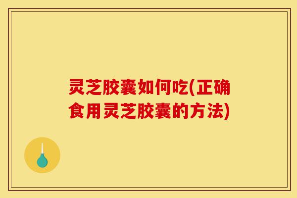 灵芝胶囊如何吃(正确食用灵芝胶囊的方法)-第1张图片-灵芝之家 灵芝胶囊如何吃(正确食用灵芝胶囊的方法)-第1张图片-灵芝之家